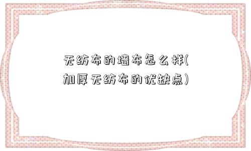 无纺布的墙布怎么样(加厚无纺布的优缺点)