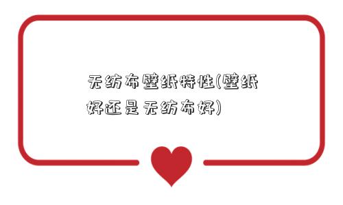 无纺布壁纸特性(壁纸好还是无纺布好)