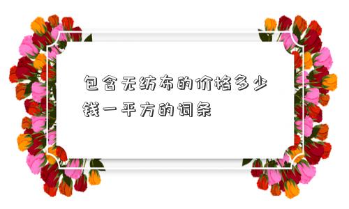包含无纺布的价格多少钱一平方的词条