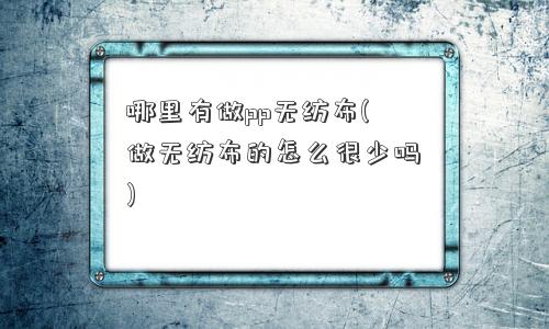 哪里有做pp无纺布(做无纺布的怎么很少吗)