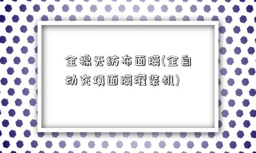 全棉无纺布面膜(全自动充填面膜灌装机)