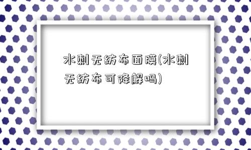 水刺无纺布面膜(水刺无纺布可降解吗)