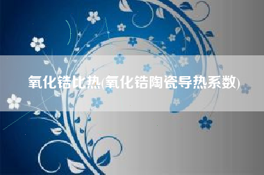 氧化锆比热(氧化锆陶瓷导热系数)