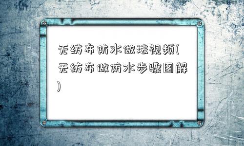 无纺布防水做法视频(无纺布做防水步骤图解)
