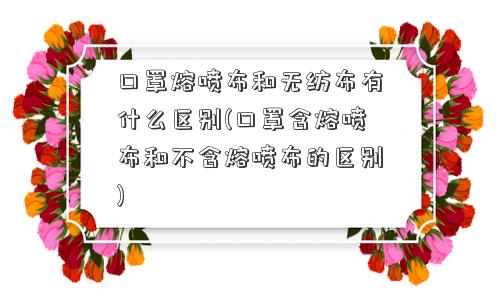 口罩熔喷布和无纺布有什么区别(口罩含熔喷布和不含熔喷布的区别)