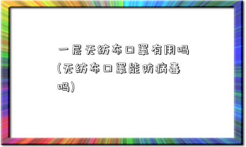 一层无纺布口罩有用吗(无纺布口罩能防病毒吗)