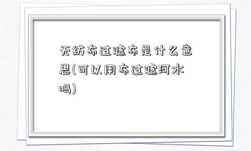 无纺布过滤布是什么意思(可以用布过滤河水吗)