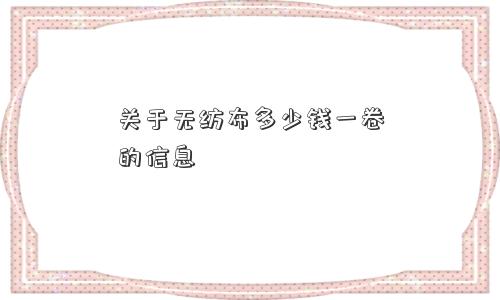 关于无纺布多少钱一卷的信息