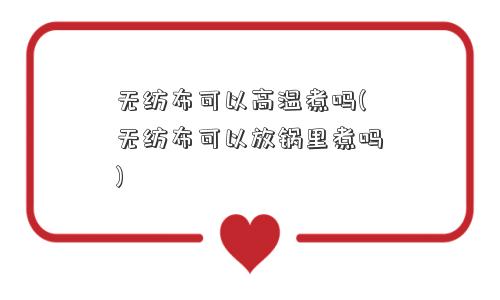 无纺布可以高温煮吗(无纺布可以放锅里煮吗)