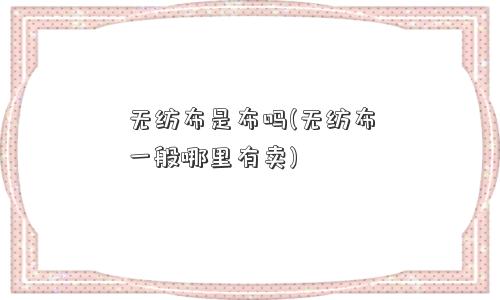 无纺布是布吗(无纺布一般哪里有卖)