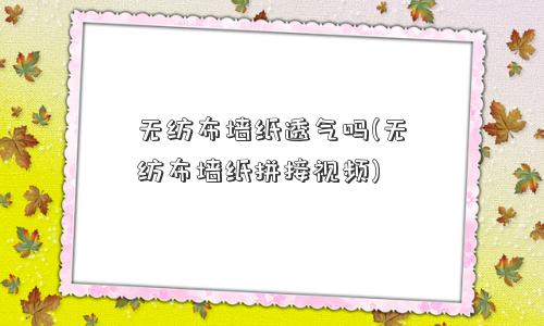 无纺布墙纸透气吗(无纺布墙纸拼接视频)