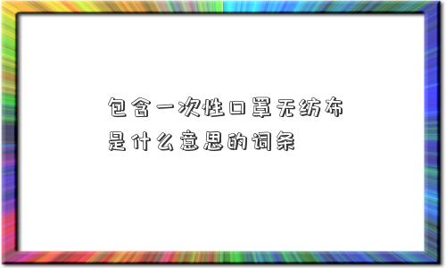 包含一次性口罩无纺布是什么意思的词条