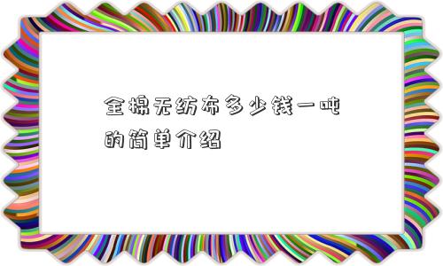 全棉无纺布多少钱一吨的简单介绍