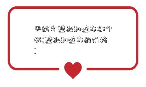 无纺布壁纸和壁布哪个好(壁纸和壁布的价格)