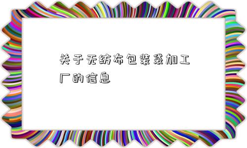 关于无纺布包装袋加工厂的信息