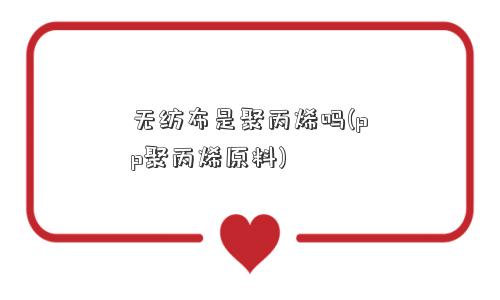 无纺布是聚丙烯吗(pp聚丙烯原料)