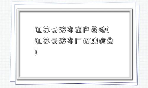 江苏无纺布生产基地(江苏无纺布厂招聘信息)