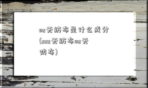 es无纺布是什么成分(sss无纺布es无防布)