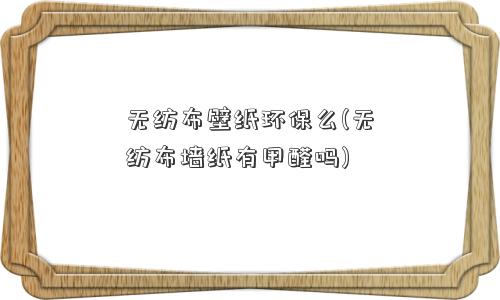 无纺布壁纸环保么(无纺布墙纸有甲醛吗)