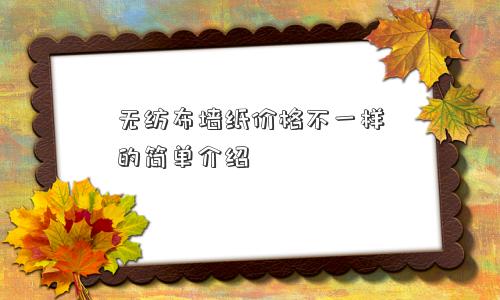 无纺布墙纸价格不一样的简单介绍