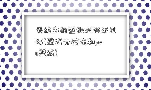无纺布的壁纸是好还是坏(壁纸无纺布和pvc壁纸)