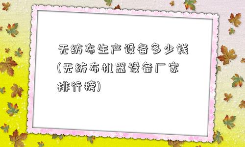 无纺布生产设备多少钱(无纺布机器设备厂家排行榜)