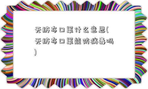 无纺布口罩什么意思(无纺布口罩能防病毒吗)