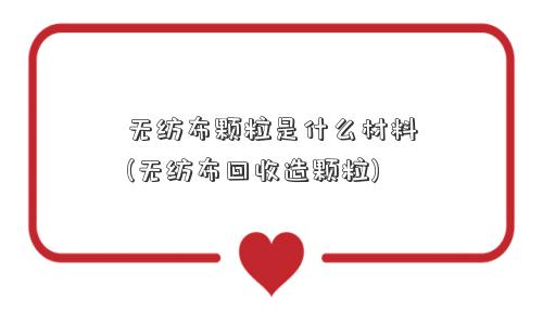 无纺布颗粒是什么材料(无纺布回收造颗粒)