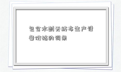 包含水刺无纺布生产设备价格的词条