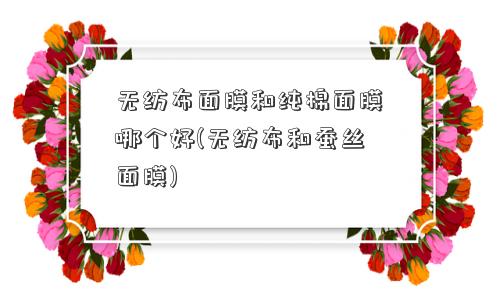 无纺布面膜和纯棉面膜哪个好(无纺布和蚕丝面膜)