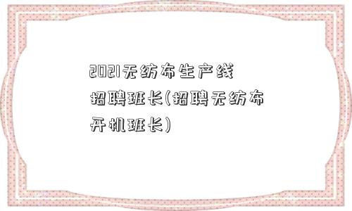 2021无纺布生产线招聘班长(招聘无纺布开机班长)