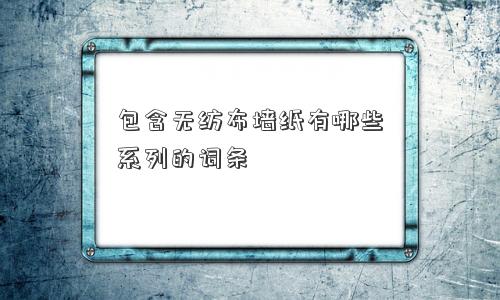 包含无纺布墙纸有哪些系列的词条