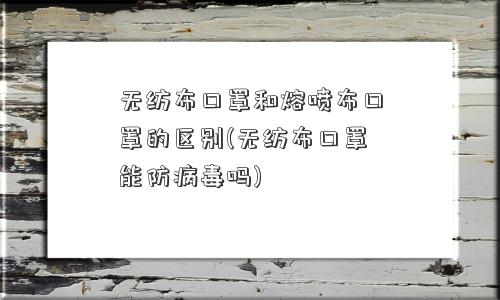 无纺布口罩和熔喷布口罩的区别(无纺布口罩能防病毒吗)