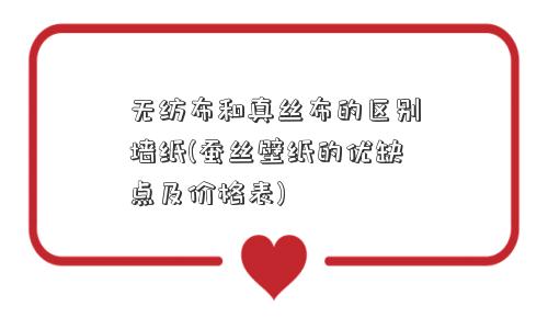 无纺布和真丝布的区别墙纸(蚕丝壁纸的优缺点及价格表)