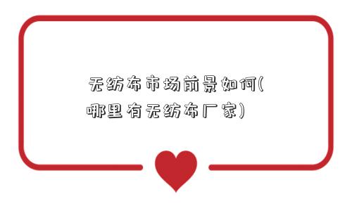 无纺布市场前景如何(哪里有无纺布厂家)