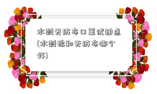 水刺无纺布口罩优缺点(水刺棉和无纺布哪个好)