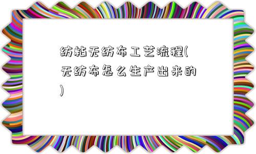 纺粘无纺布工艺流程(无纺布怎么生产出来的)