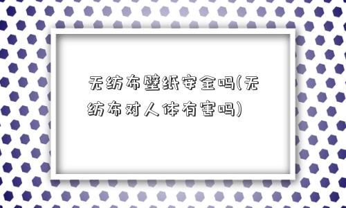 无纺布壁纸安全吗(无纺布对人体有害吗)