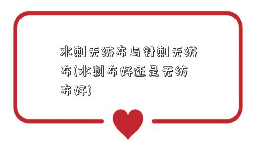 水刺无纺布与针刺无纺布(水刺布好还是无纺布好)