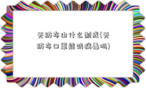 无纺布由什么制成(无纺布口罩能防病毒吗)