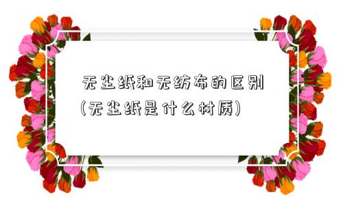 无尘纸和无纺布的区别(无尘纸是什么材质)